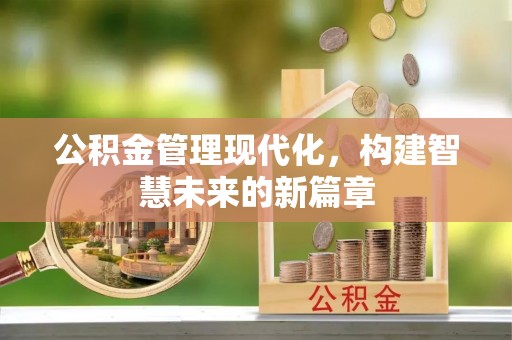 祁门公积金管理现代化，构建智慧未来的新篇章