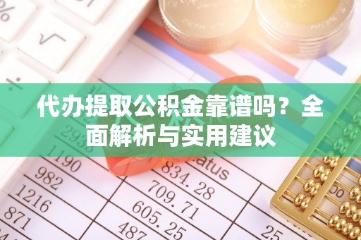祁门代办提取公积金靠谱吗？全面解析与实用建议