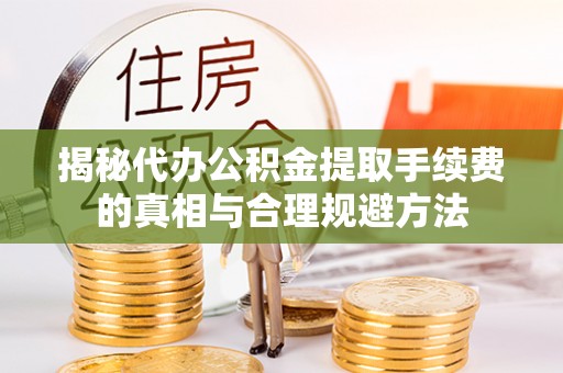 祁门揭秘代办公积金提取手续费的真相与合理规避方法