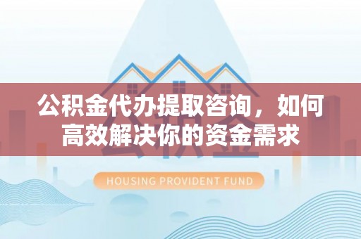祁门公积金代办提取咨询，如何高效解决你的资金需求