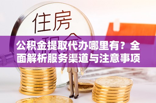 祁门公积金提取代办哪里有？全面解析服务渠道与注意事项