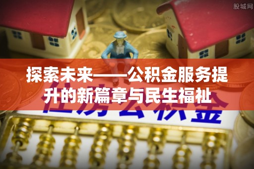 祁门探索未来——公积金服务提升的新篇章与民生福祉