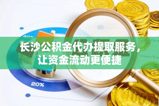 祁门长沙公积金代办提取服务，让资金流动更便捷