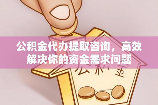 祁门公积金代办提取咨询，高效解决你的资金需求问题