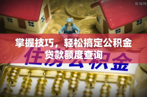 祁门掌握技巧，轻松搞定公积金贷款额度查询