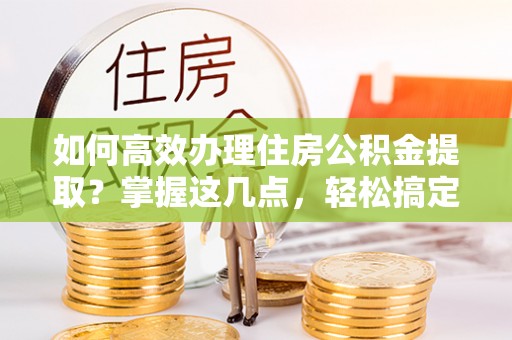 祁门如何高效办理住房公积金提取？掌握这几点，轻松搞定！