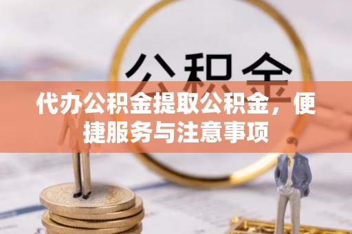 祁门代办公积金提取公积金，便捷服务与注意事项