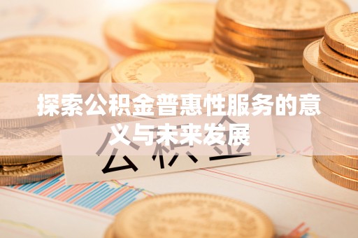 祁门探索公积金普惠性服务的意义与未来发展