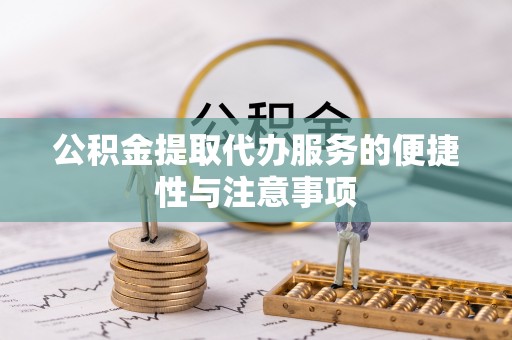 祁门公积金提取代办服务的便捷性与注意事项