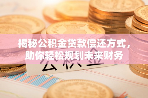祁门揭秘公积金贷款偿还方式，助你轻松规划未来财务