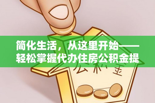 祁门简化生活，从这里开始——轻松掌握代办住房公积金提取全流程