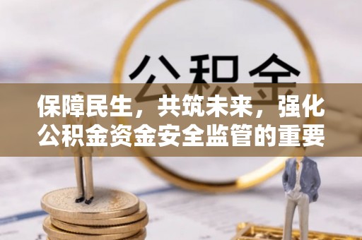 祁门保障民生，共筑未来，强化公积金资金安全监管的重要性