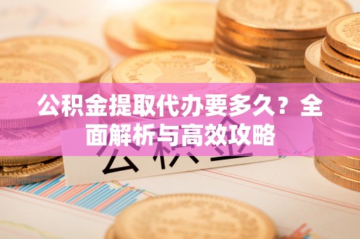 祁门公积金提取代办要多久？全面解析与高效攻略