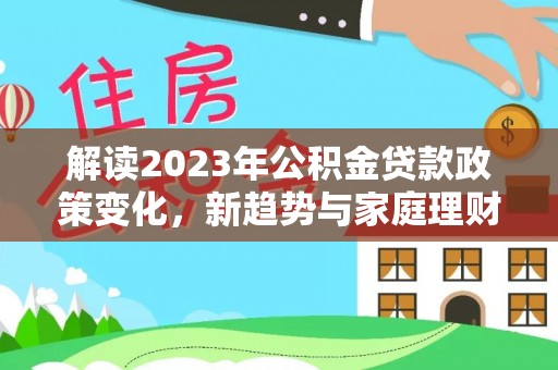 祁门解读2023年公积金贷款政策变化，新趋势与家庭理财规划