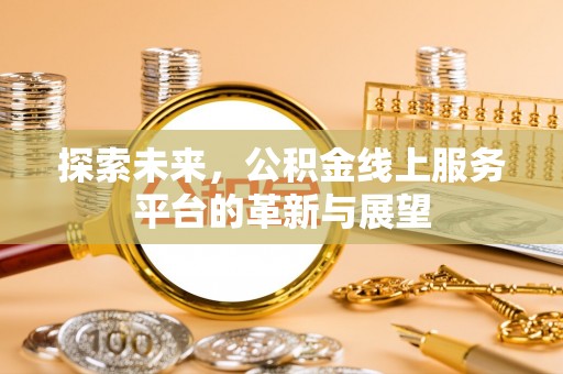 祁门探索未来，公积金线上服务平台的革新与展望