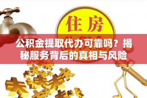 祁门公积金提取代办可靠吗？揭秘服务背后的真相与风险