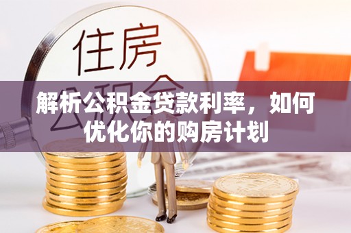 祁门解析公积金贷款利率，如何优化你的购房计划