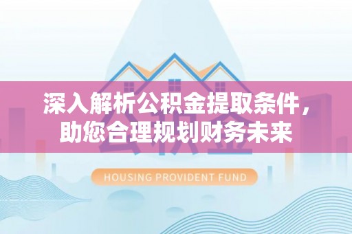 祁门深入解析公积金提取条件，助您合理规划财务未来