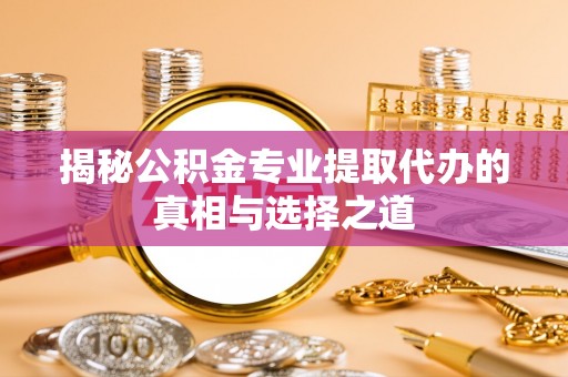 祁门揭秘公积金专业提取代办的真相与选择之道