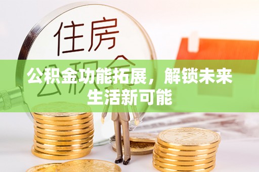 祁门公积金功能拓展，解锁未来生活新可能
