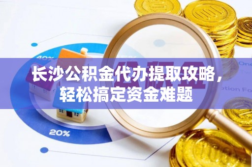 祁门长沙公积金代办提取攻略，轻松搞定资金难题