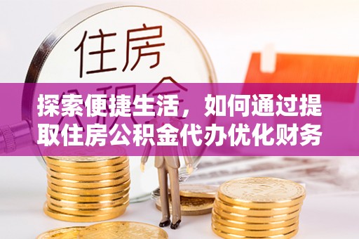 祁门探索便捷生活，如何通过提取住房公积金代办优化财务规划
