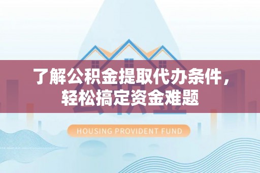 祁门了解公积金提取代办条件，轻松搞定资金难题