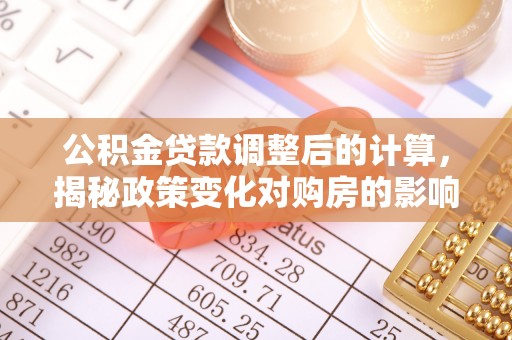 祁门公积金贷款调整后的计算，揭秘政策变化对购房的影响