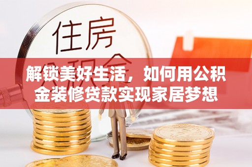 祁门解锁美好生活，如何用公积金装修贷款实现家居梦想