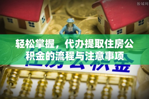 祁门轻松掌握，代办提取住房公积金的流程与注意事项