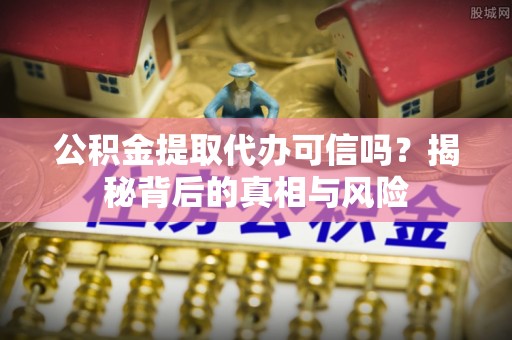 祁门公积金提取代办可信吗？揭秘背后的真相与风险