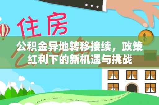 祁门公积金异地转移接续，政策红利下的新机遇与挑战