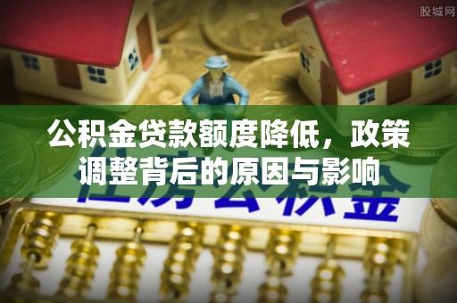 祁门公积金贷款额度降低，政策调整背后的原因与影响