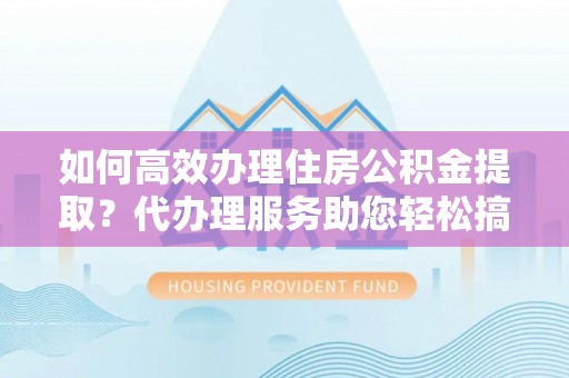 祁门如何高效办理住房公积金提取？代办理服务助您轻松搞定