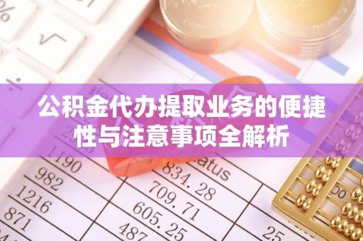 祁门公积金代办提取业务的便捷性与注意事项全解析
