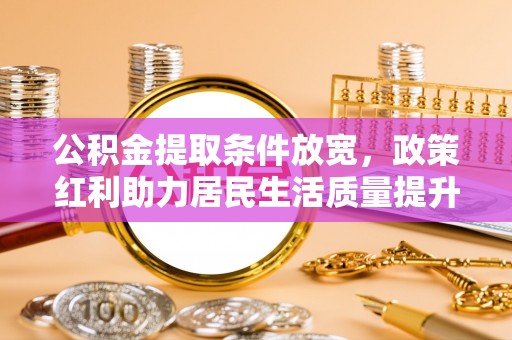 祁门公积金提取条件放宽，政策红利助力居民生活质量提升