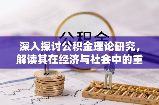 祁门深入探讨公积金理论研究，解读其在经济与社会中的重要角色