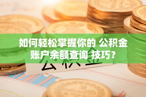 祁门如何轻松掌握你的 公积金账户余额查询 技巧？