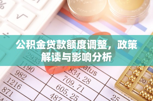 祁门公积金贷款额度调整，政策解读与影响分析