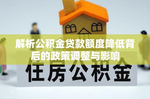 祁门解析公积金贷款额度降低背后的政策调整与影响
