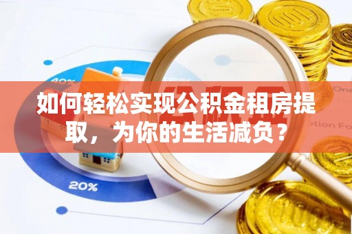 祁门如何轻松实现公积金租房提取，为你的生活减负？