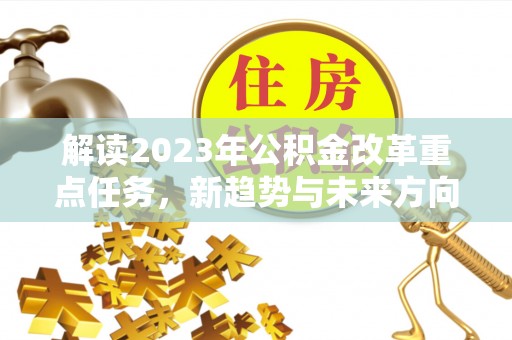 祁门解读2023年公积金改革重点任务，新趋势与未来方向