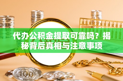 祁门代办公积金提取可靠吗？揭秘背后真相与注意事项