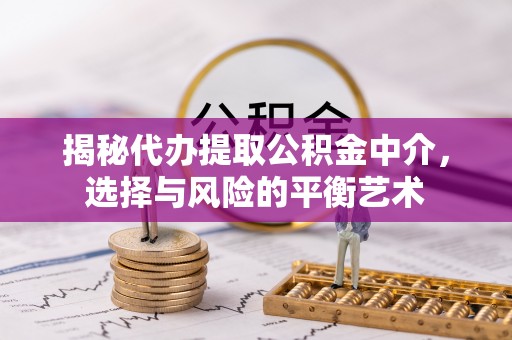 祁门揭秘代办提取公积金中介，选择与风险的平衡艺术