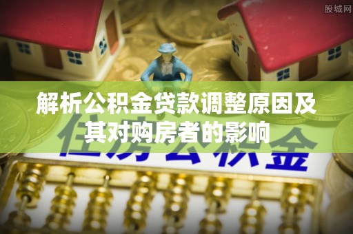 祁门解析公积金贷款调整原因及其对购房者的影响