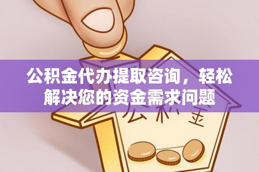 祁门公积金代办提取咨询，轻松解决您的资金需求问题