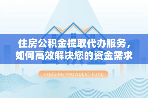 祁门住房公积金提取代办服务，如何高效解决您的资金需求