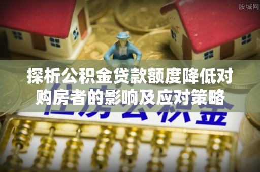 祁门探析公积金贷款额度降低对购房者的影响及应对策略