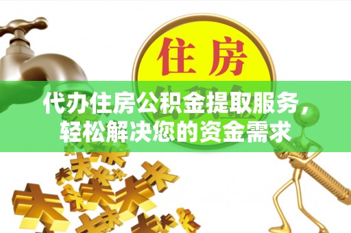 祁门代办住房公积金提取服务，轻松解决您的资金需求