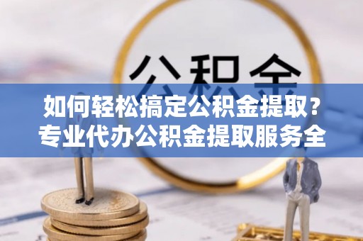 祁门如何轻松搞定公积金提取？专业代办公积金提取服务全解析